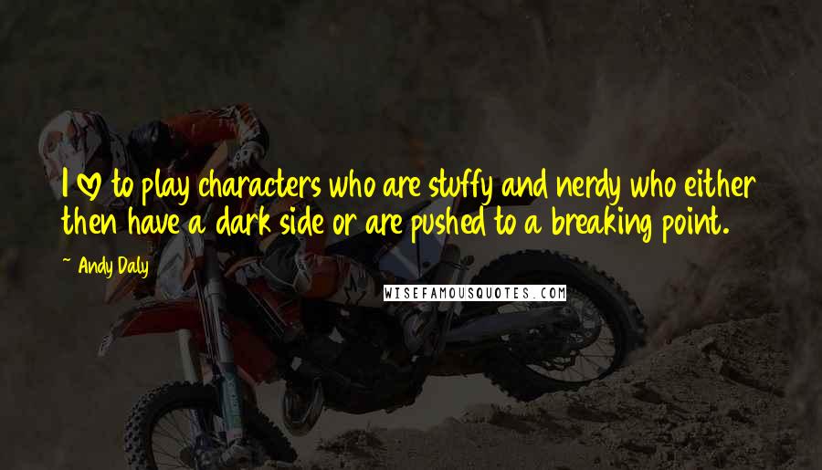 Andy Daly Quotes: I love to play characters who are stuffy and nerdy who either then have a dark side or are pushed to a breaking point.