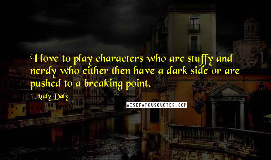 Andy Daly Quotes: I love to play characters who are stuffy and nerdy who either then have a dark side or are pushed to a breaking point.