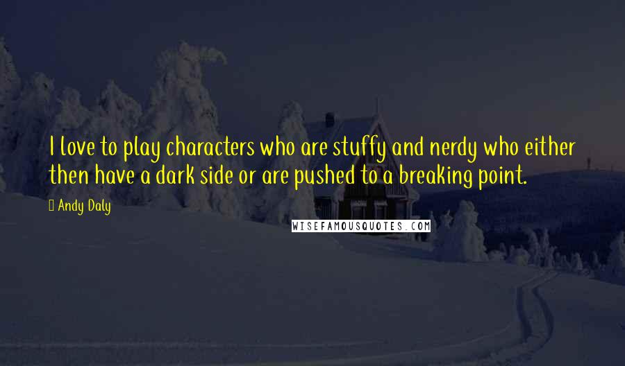 Andy Daly Quotes: I love to play characters who are stuffy and nerdy who either then have a dark side or are pushed to a breaking point.