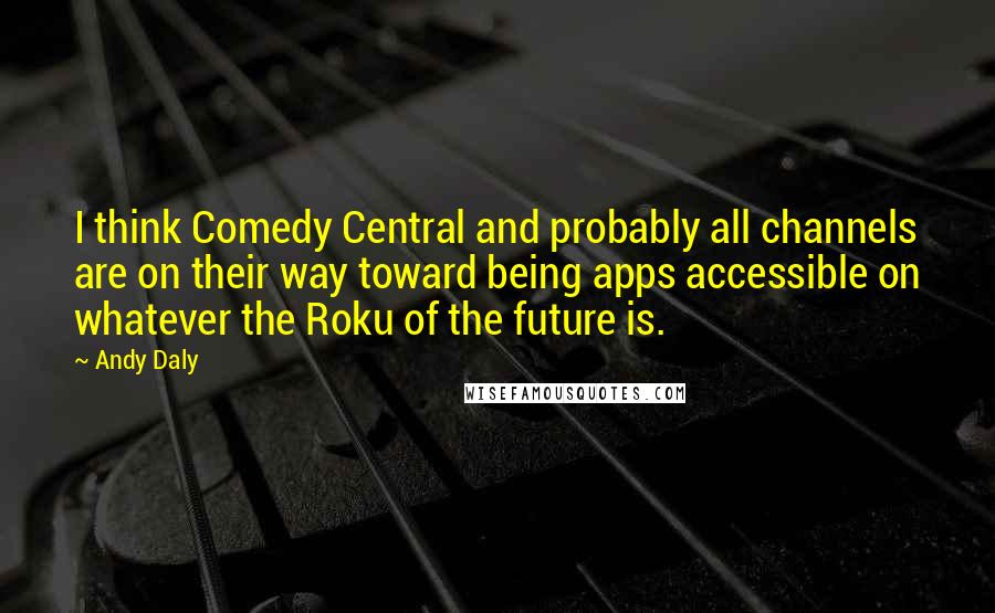 Andy Daly Quotes: I think Comedy Central and probably all channels are on their way toward being apps accessible on whatever the Roku of the future is.