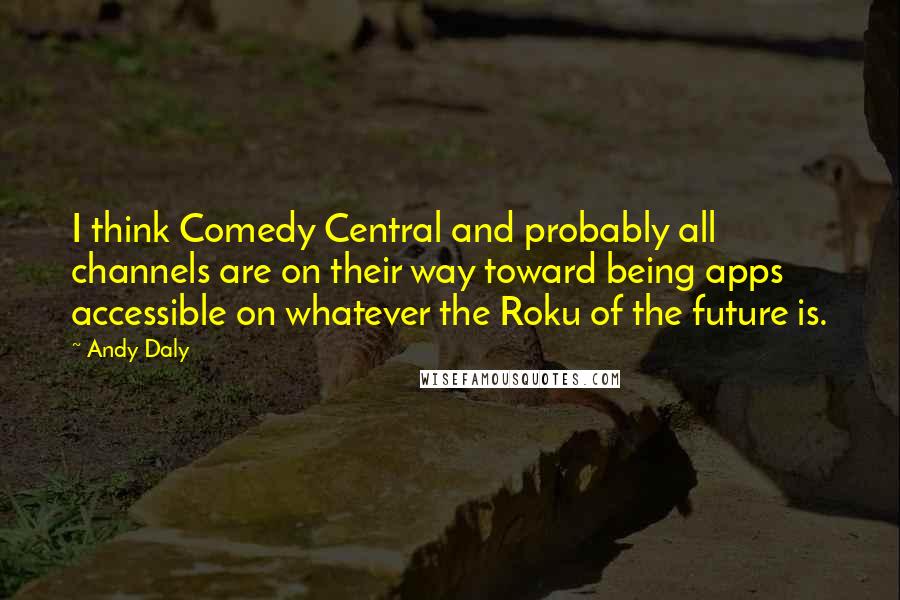 Andy Daly Quotes: I think Comedy Central and probably all channels are on their way toward being apps accessible on whatever the Roku of the future is.