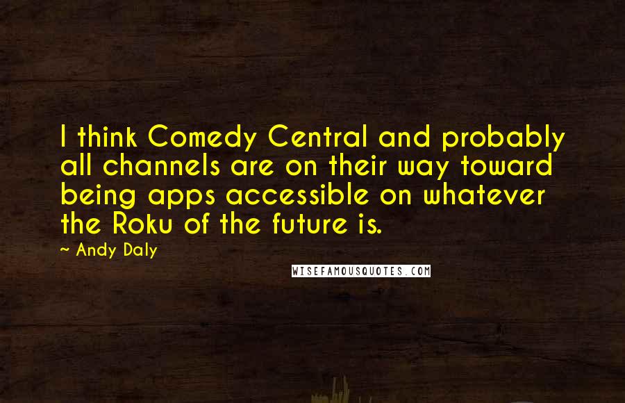 Andy Daly Quotes: I think Comedy Central and probably all channels are on their way toward being apps accessible on whatever the Roku of the future is.