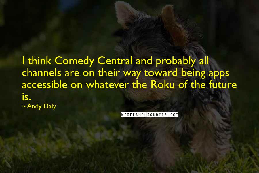 Andy Daly Quotes: I think Comedy Central and probably all channels are on their way toward being apps accessible on whatever the Roku of the future is.