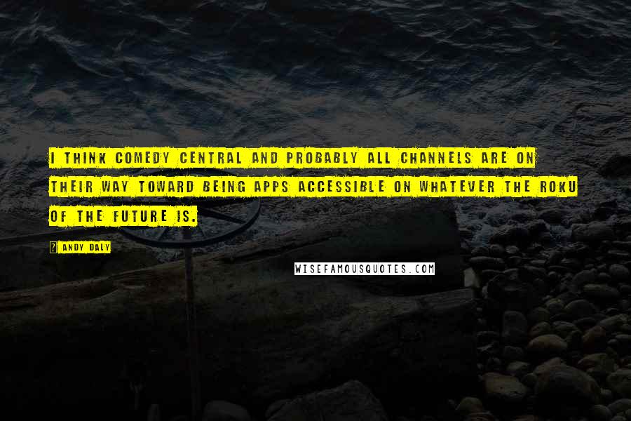 Andy Daly Quotes: I think Comedy Central and probably all channels are on their way toward being apps accessible on whatever the Roku of the future is.