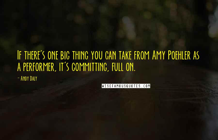 Andy Daly Quotes: If there's one big thing you can take from Amy Poehler as a performer, it's committing, full on.