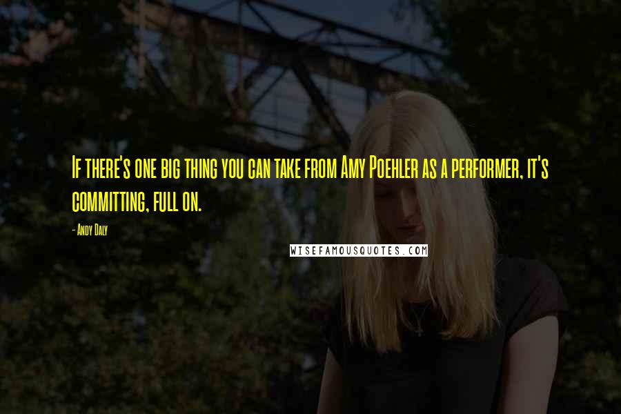 Andy Daly Quotes: If there's one big thing you can take from Amy Poehler as a performer, it's committing, full on.