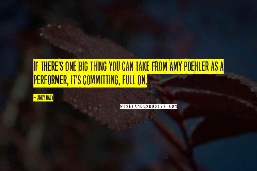 Andy Daly Quotes: If there's one big thing you can take from Amy Poehler as a performer, it's committing, full on.