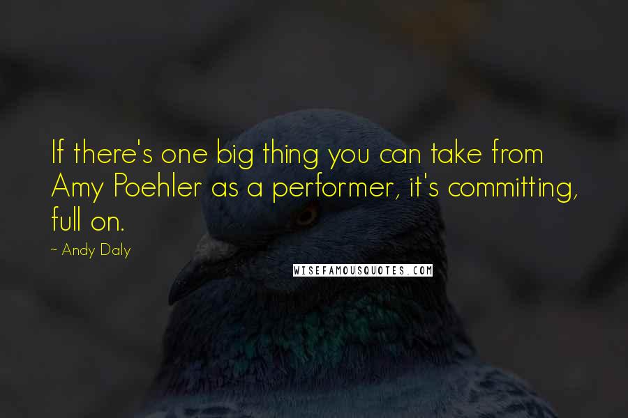 Andy Daly Quotes: If there's one big thing you can take from Amy Poehler as a performer, it's committing, full on.