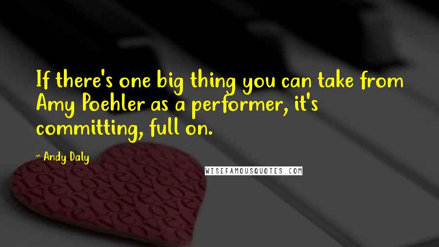 Andy Daly Quotes: If there's one big thing you can take from Amy Poehler as a performer, it's committing, full on.