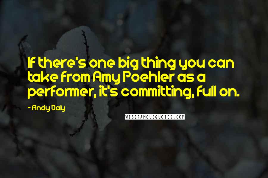 Andy Daly Quotes: If there's one big thing you can take from Amy Poehler as a performer, it's committing, full on.