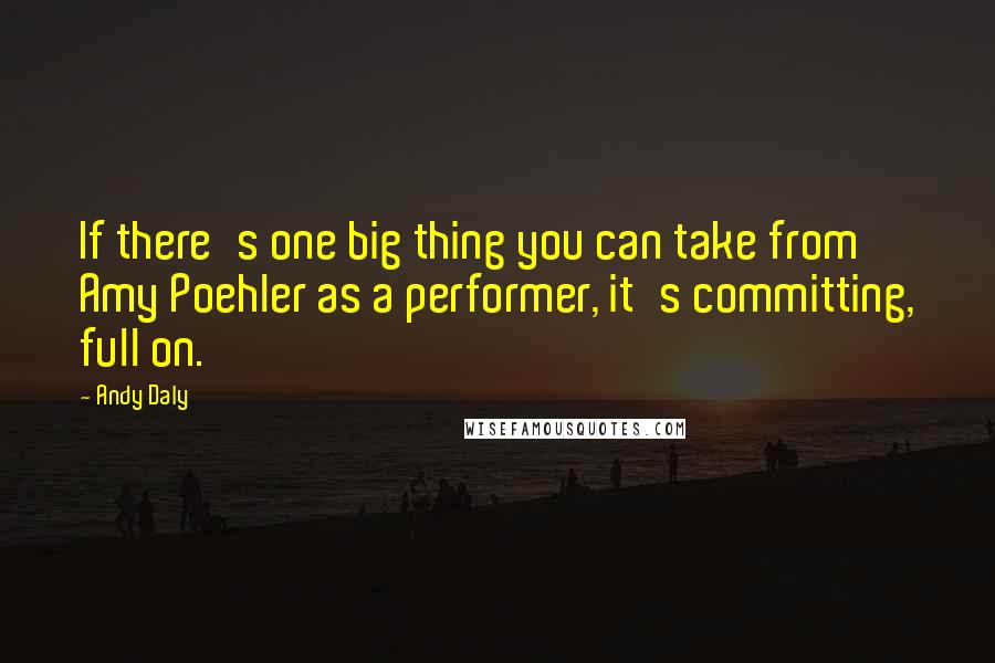 Andy Daly Quotes: If there's one big thing you can take from Amy Poehler as a performer, it's committing, full on.