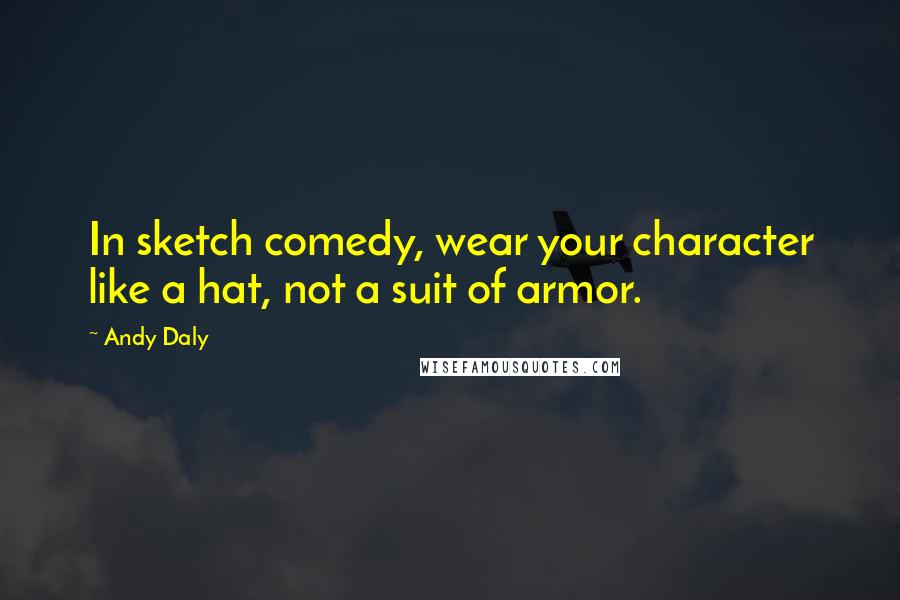 Andy Daly Quotes: In sketch comedy, wear your character like a hat, not a suit of armor.