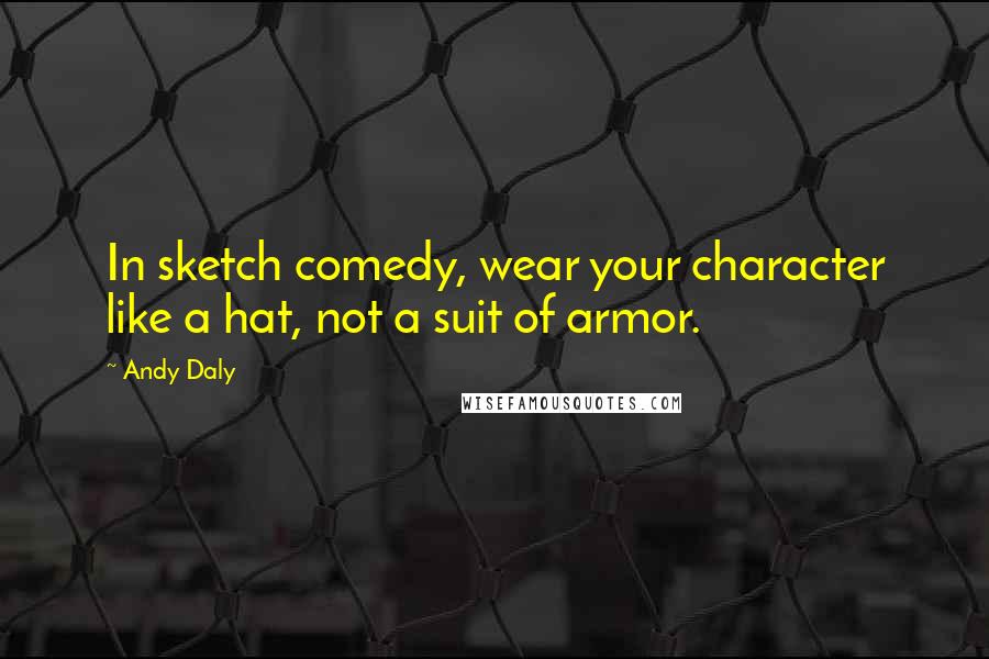 Andy Daly Quotes: In sketch comedy, wear your character like a hat, not a suit of armor.