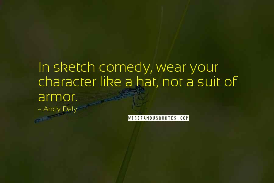 Andy Daly Quotes: In sketch comedy, wear your character like a hat, not a suit of armor.