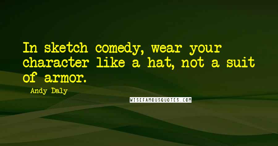 Andy Daly Quotes: In sketch comedy, wear your character like a hat, not a suit of armor.