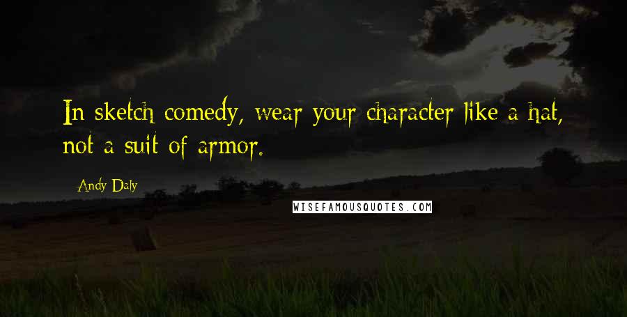 Andy Daly Quotes: In sketch comedy, wear your character like a hat, not a suit of armor.