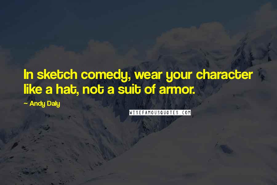 Andy Daly Quotes: In sketch comedy, wear your character like a hat, not a suit of armor.