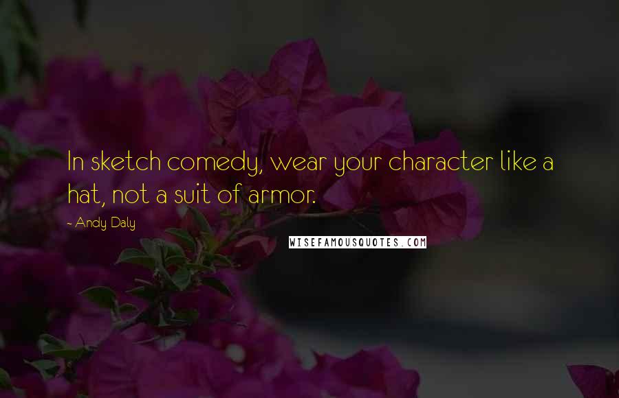 Andy Daly Quotes: In sketch comedy, wear your character like a hat, not a suit of armor.