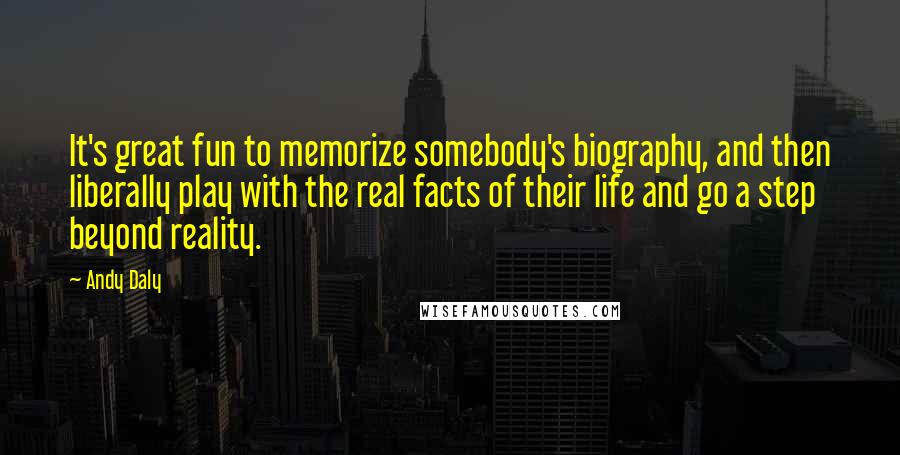 Andy Daly Quotes: It's great fun to memorize somebody's biography, and then liberally play with the real facts of their life and go a step beyond reality.