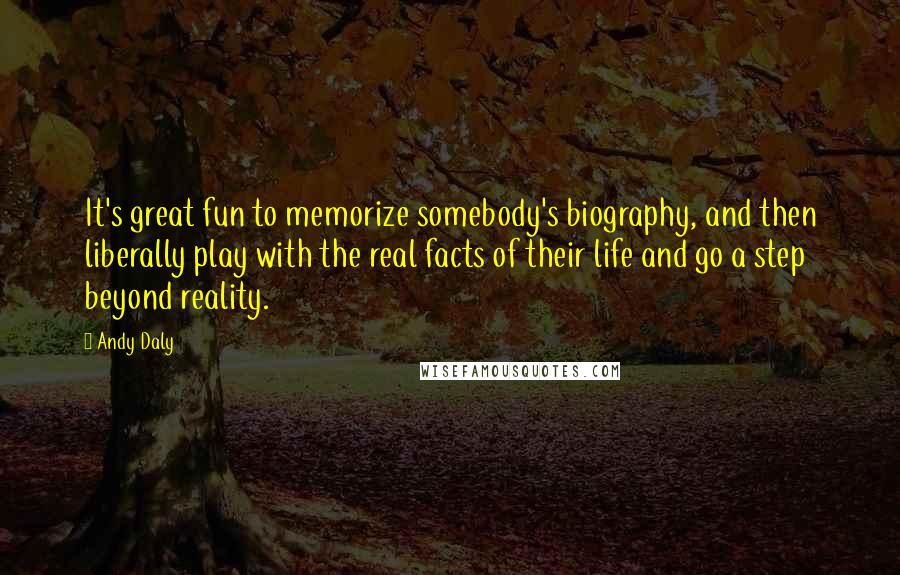 Andy Daly Quotes: It's great fun to memorize somebody's biography, and then liberally play with the real facts of their life and go a step beyond reality.