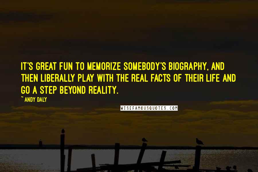 Andy Daly Quotes: It's great fun to memorize somebody's biography, and then liberally play with the real facts of their life and go a step beyond reality.