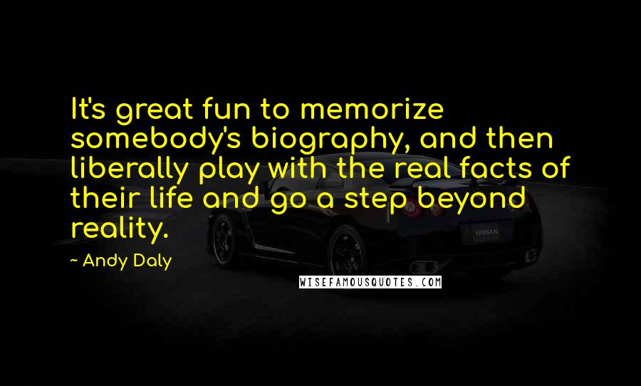 Andy Daly Quotes: It's great fun to memorize somebody's biography, and then liberally play with the real facts of their life and go a step beyond reality.