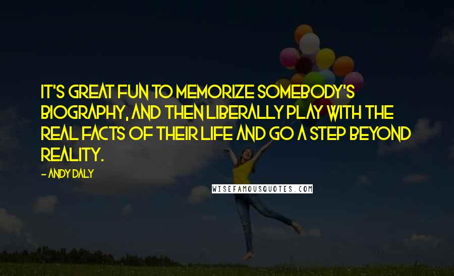 Andy Daly Quotes: It's great fun to memorize somebody's biography, and then liberally play with the real facts of their life and go a step beyond reality.