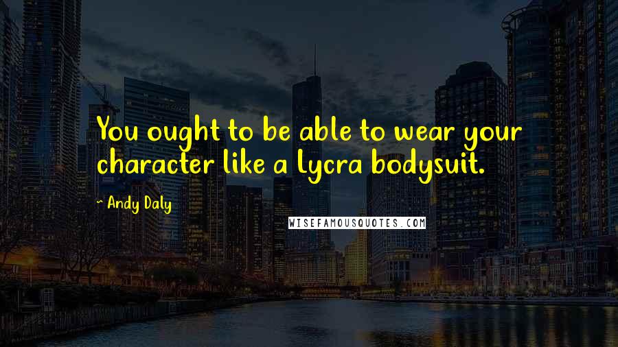 Andy Daly Quotes: You ought to be able to wear your character like a Lycra bodysuit.