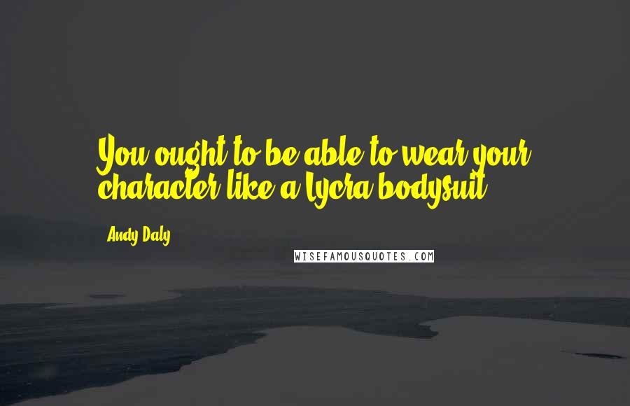 Andy Daly Quotes: You ought to be able to wear your character like a Lycra bodysuit.