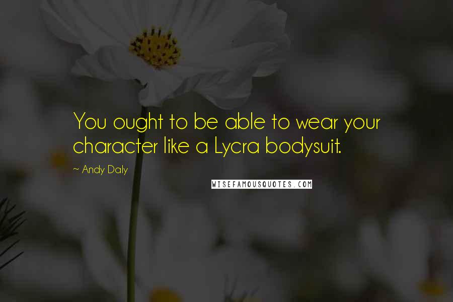 Andy Daly Quotes: You ought to be able to wear your character like a Lycra bodysuit.