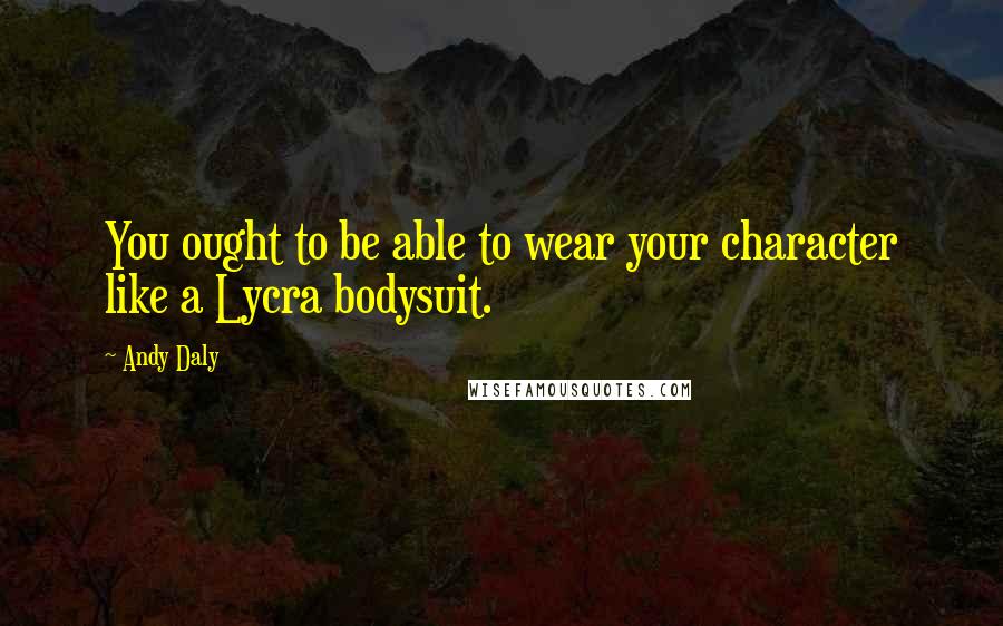 Andy Daly Quotes: You ought to be able to wear your character like a Lycra bodysuit.