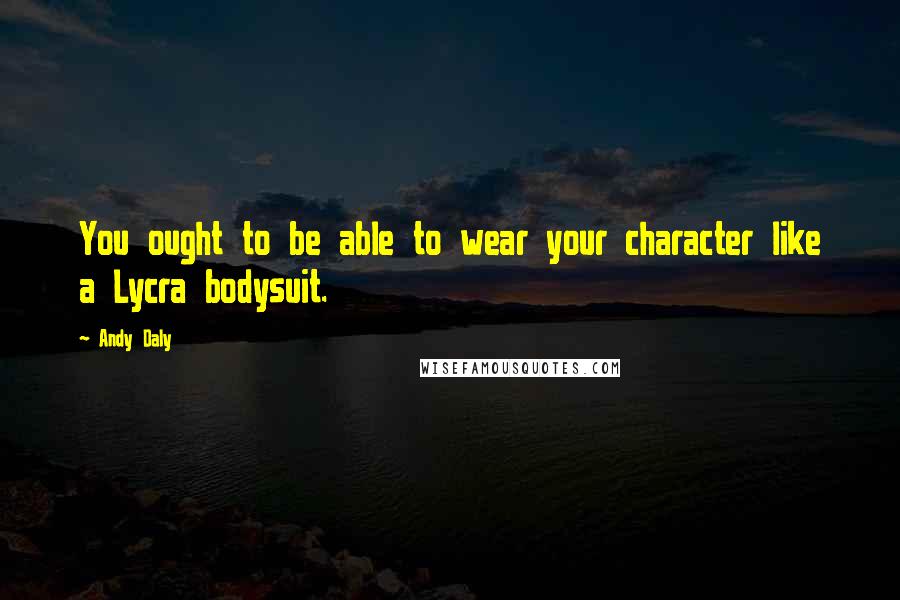 Andy Daly Quotes: You ought to be able to wear your character like a Lycra bodysuit.