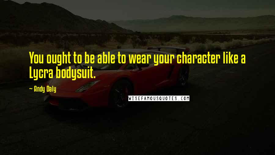 Andy Daly Quotes: You ought to be able to wear your character like a Lycra bodysuit.