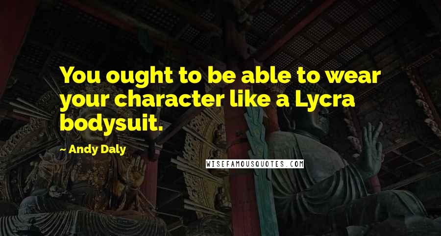 Andy Daly Quotes: You ought to be able to wear your character like a Lycra bodysuit.