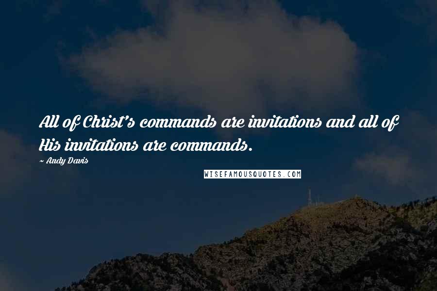 Andy Davis Quotes: All of Christ's commands are invitations and all of His invitations are commands.