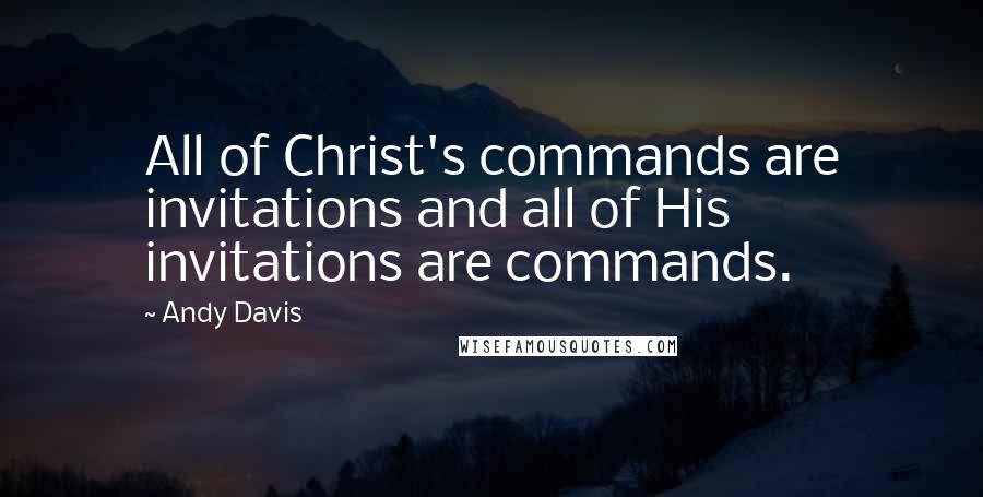 Andy Davis Quotes: All of Christ's commands are invitations and all of His invitations are commands.