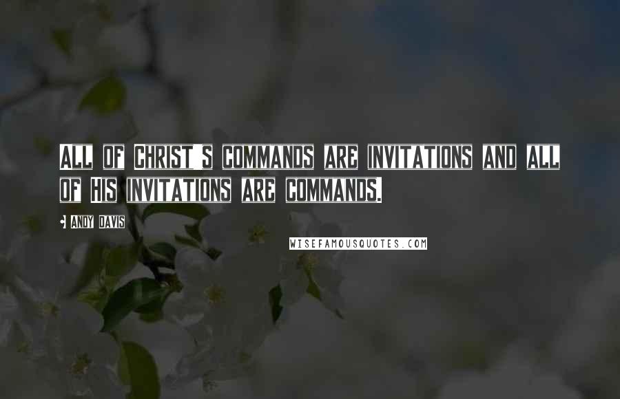 Andy Davis Quotes: All of Christ's commands are invitations and all of His invitations are commands.