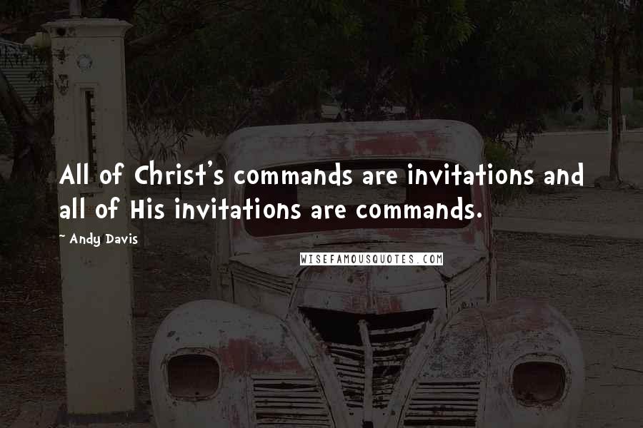 Andy Davis Quotes: All of Christ's commands are invitations and all of His invitations are commands.
