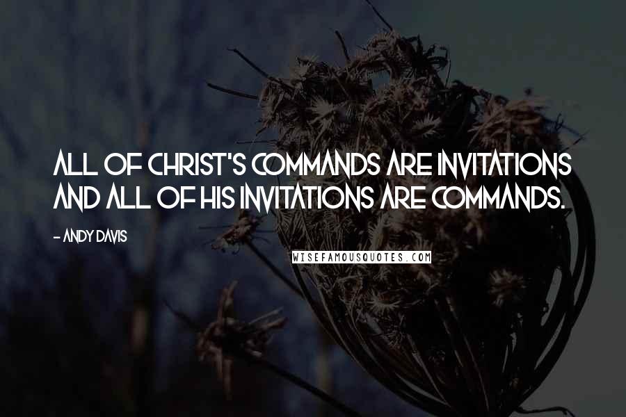 Andy Davis Quotes: All of Christ's commands are invitations and all of His invitations are commands.