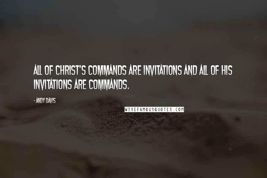 Andy Davis Quotes: All of Christ's commands are invitations and all of His invitations are commands.