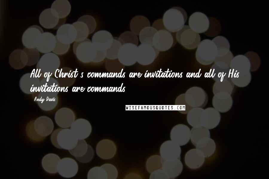 Andy Davis Quotes: All of Christ's commands are invitations and all of His invitations are commands.