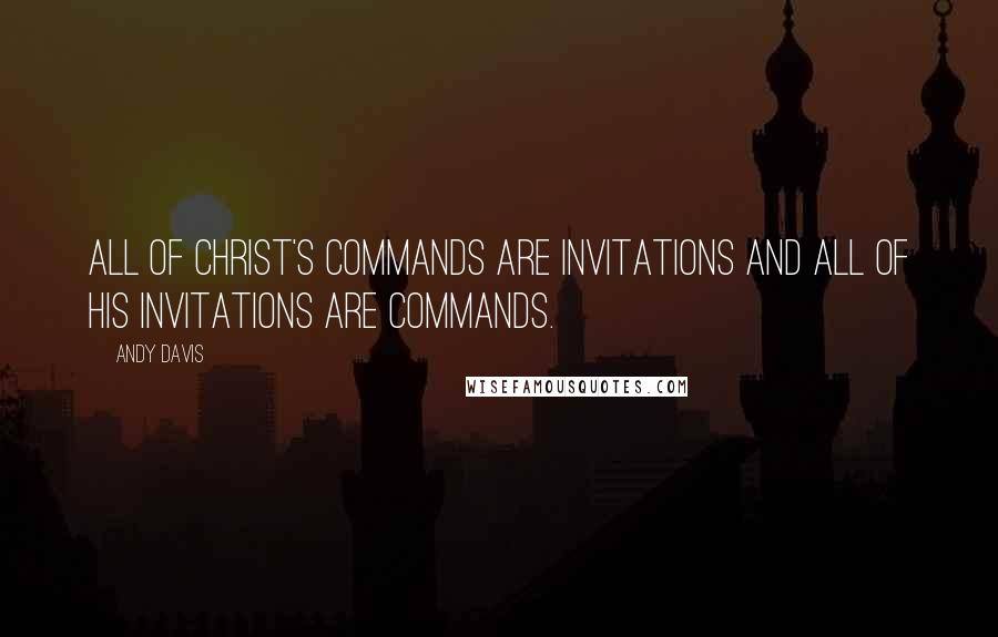 Andy Davis Quotes: All of Christ's commands are invitations and all of His invitations are commands.