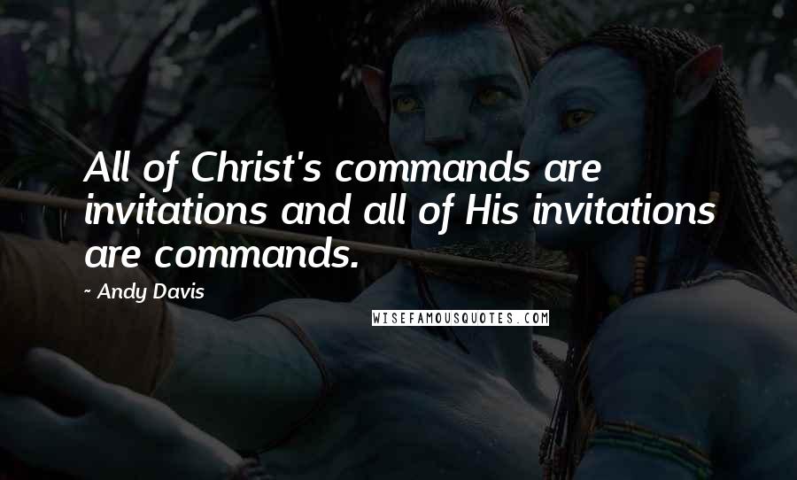 Andy Davis Quotes: All of Christ's commands are invitations and all of His invitations are commands.