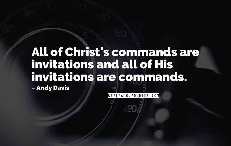 Andy Davis Quotes: All of Christ's commands are invitations and all of His invitations are commands.