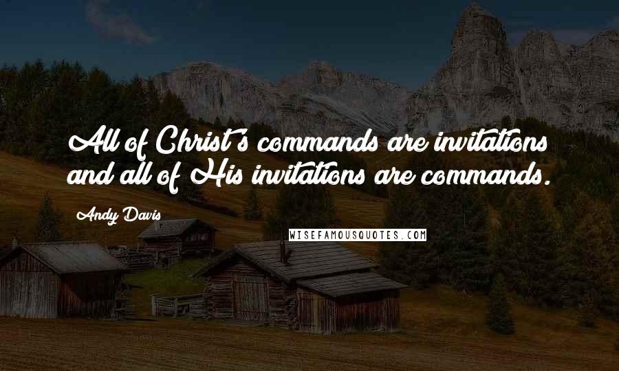 Andy Davis Quotes: All of Christ's commands are invitations and all of His invitations are commands.