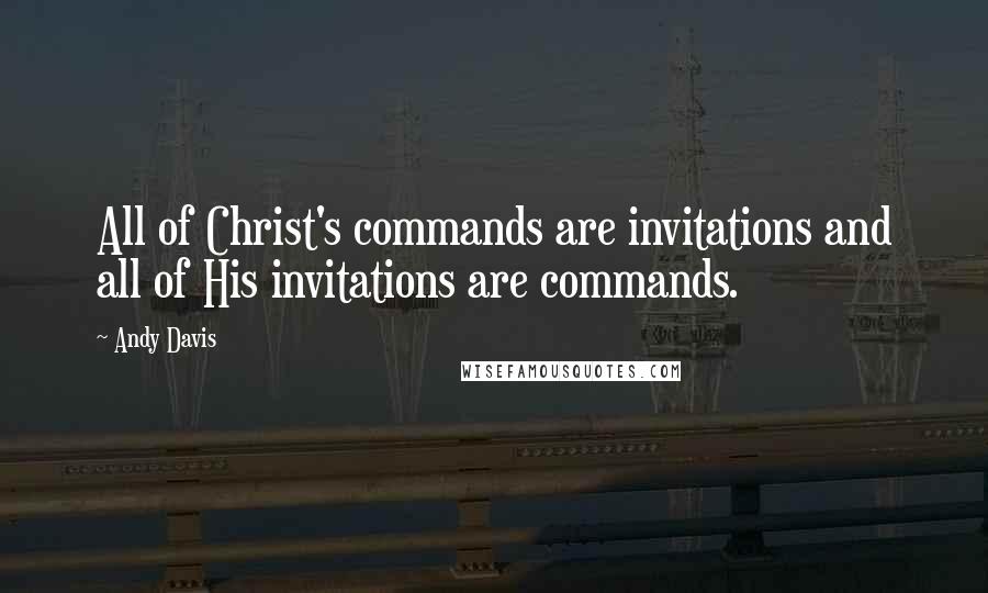 Andy Davis Quotes: All of Christ's commands are invitations and all of His invitations are commands.