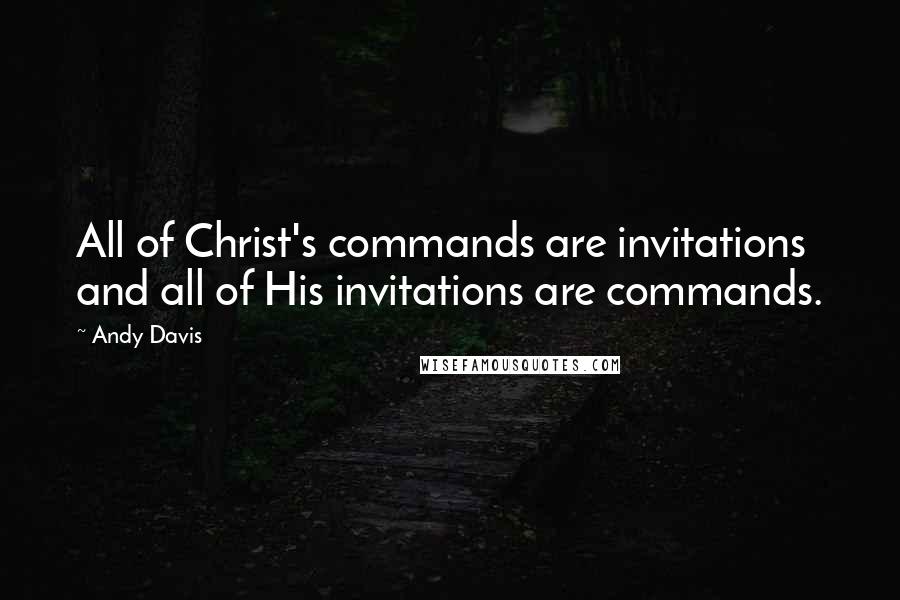 Andy Davis Quotes: All of Christ's commands are invitations and all of His invitations are commands.