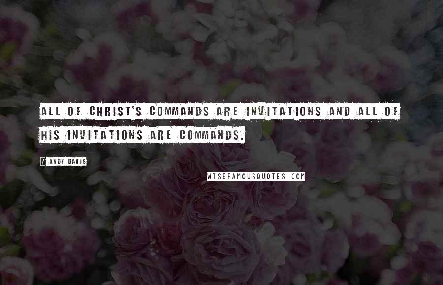 Andy Davis Quotes: All of Christ's commands are invitations and all of His invitations are commands.