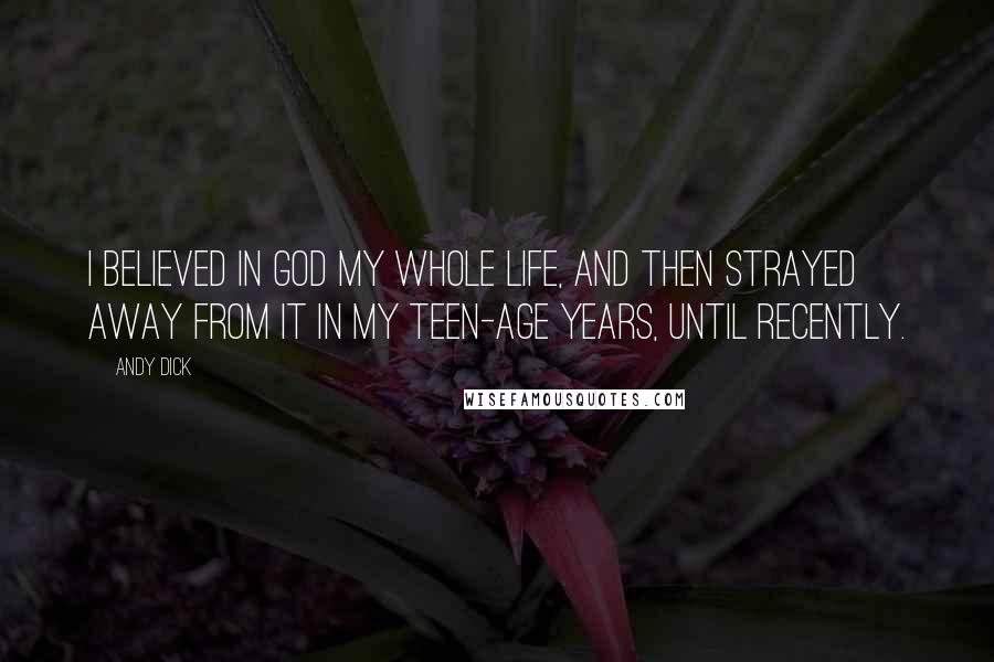 Andy Dick Quotes: I believed in God my whole life, and then strayed away from it in my teen-age years, until recently.