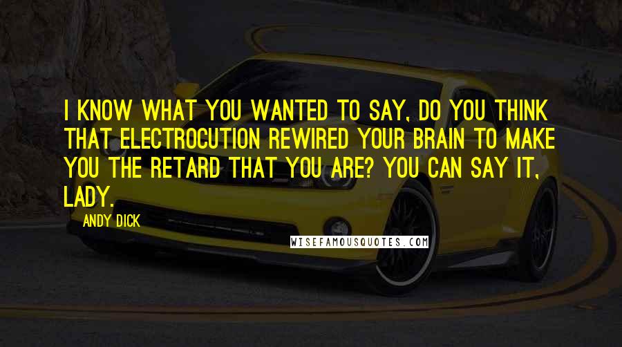 Andy Dick Quotes: I know what you wanted to say, Do you think that electrocution rewired your brain to make you the retard that you are? You can say it, lady.